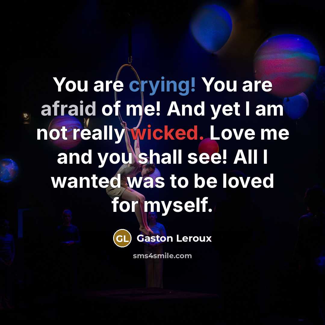 “You are crying! You are afraid of me! And yet I am not really wicked. Love me and you shall see! All I wanted was to be loved for myself.” quote by Gaston Leroux