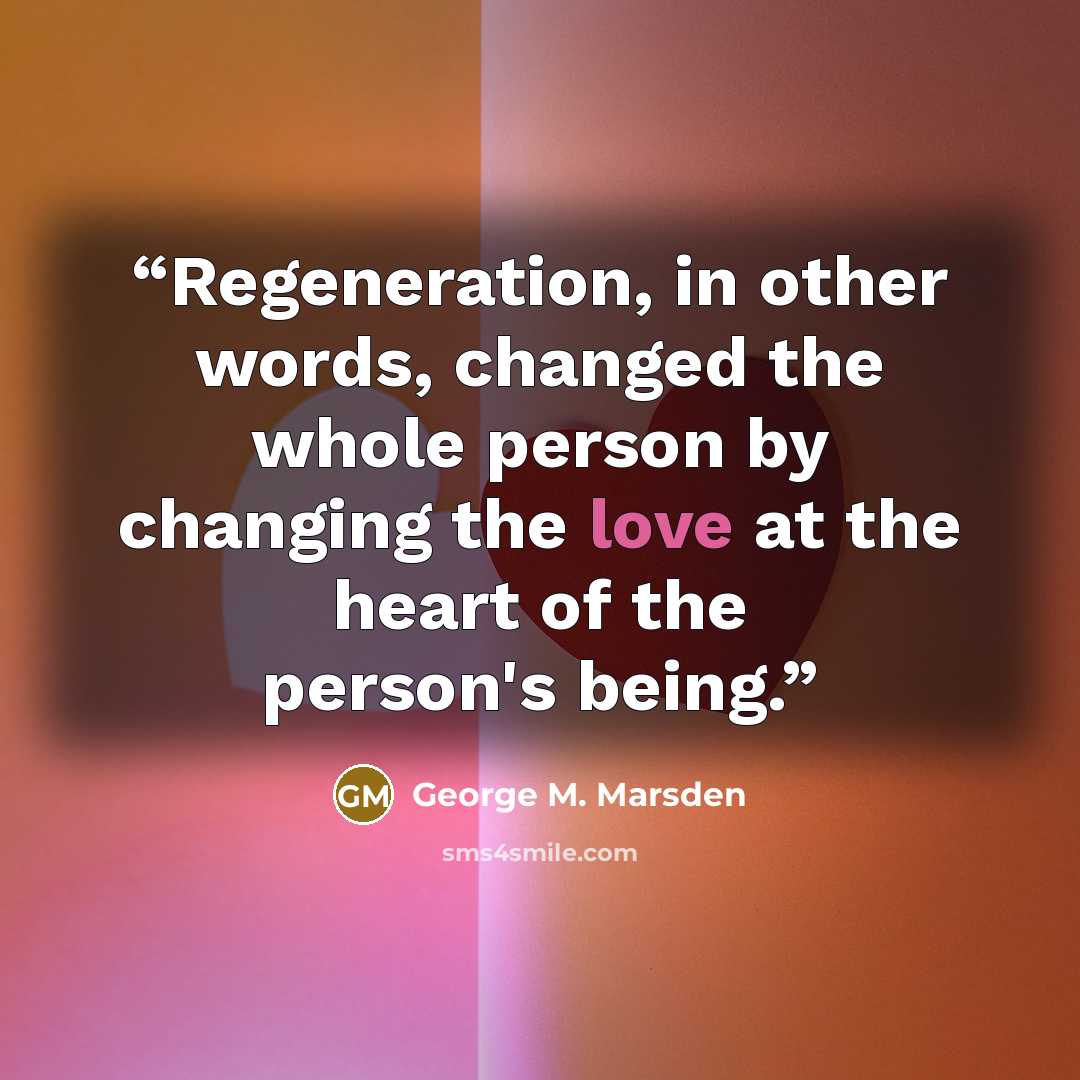 “Regeneration, in other words, changed the whole person by changing the love at the heart of the person's being.” quote by George M. Marsden