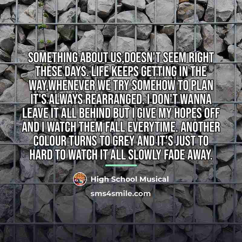 “Something about us,Doesn't seem right these days. Life keeps getting…” quote by High School Musical
