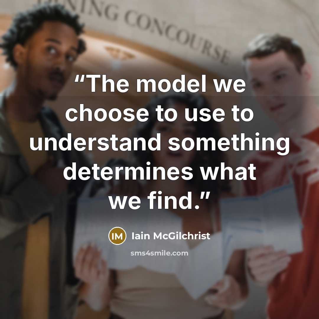 “The model we choose to use to understand something determines what we find.” quote by Iain McGilchrist
