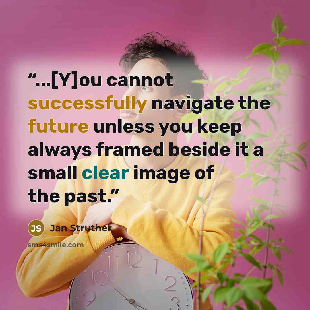 “...[Y]ou cannot successfully navigate the future unless you keep always framed beside it a small clear image of the past.” quote by Jan Struther