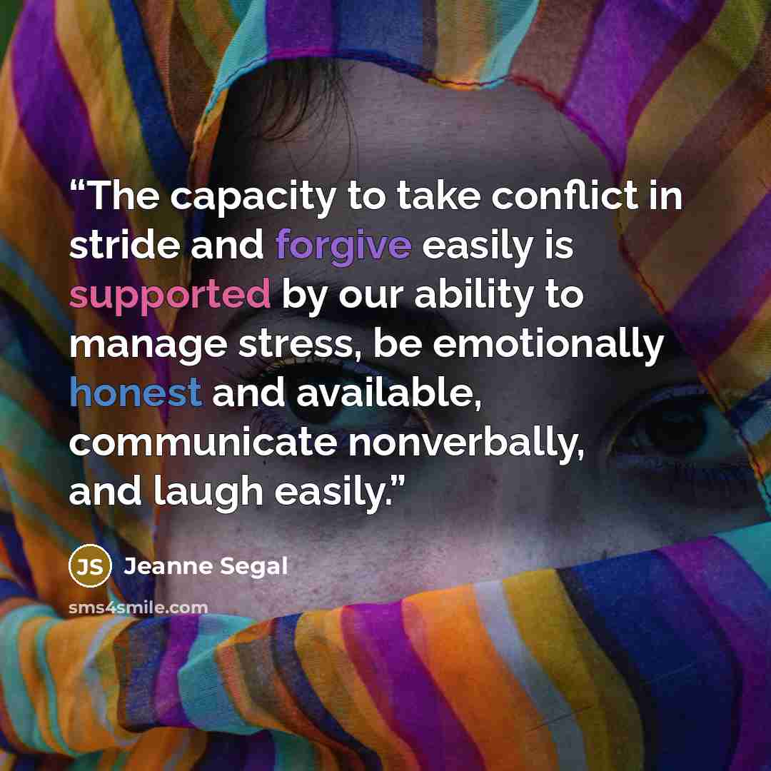 “The capacity to take conflict in stride and forgive easily is supported by our ability to manage stress, be emotionally honest and available, communicate nonverbally, and laugh easily.” quote by Jeanne Segal