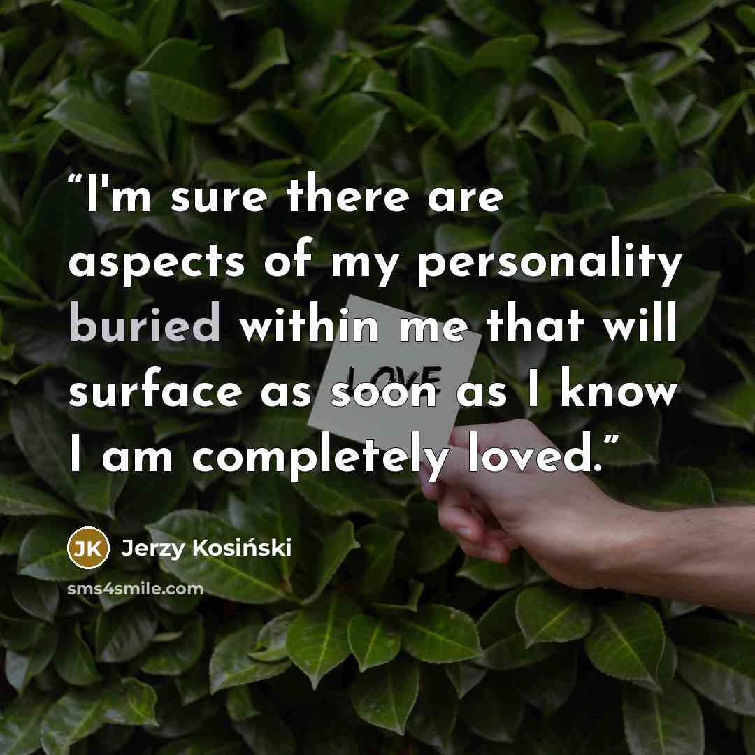 “I'm sure there are aspects of my personality buried within me that will surface as soon as I know I am completely loved.” quote by Jerzy Kosiński
