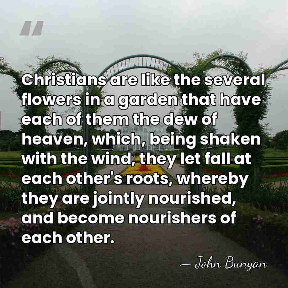 Christians are like the several flowers in a garden that have each&hellip; - John Bunyan