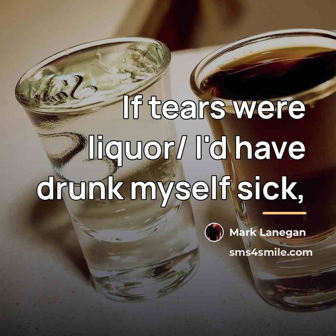 “If tears were liquor/ I'd have drunk myself sick,…” quote by Mark Lanegan
