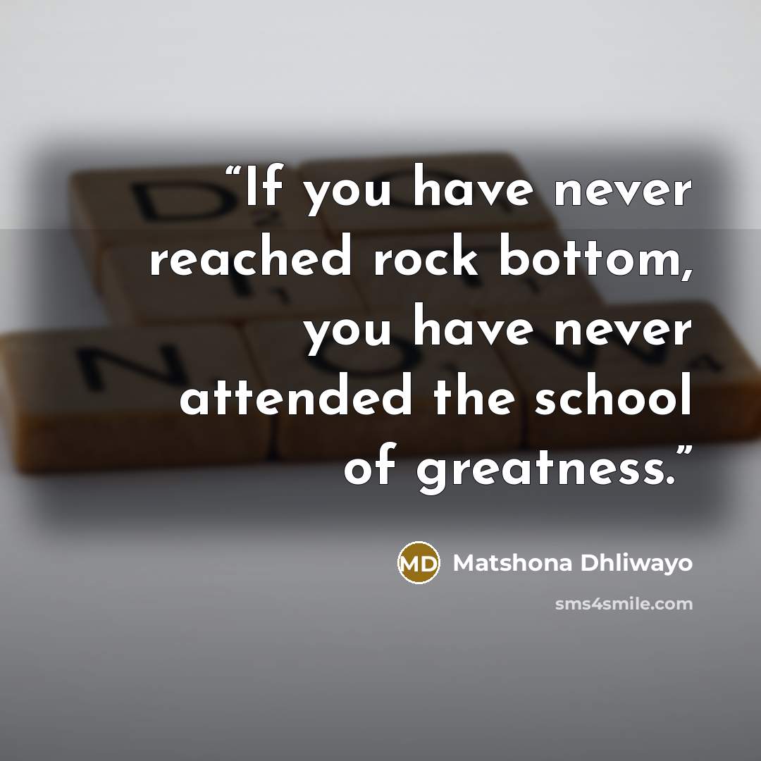 “If you have never reached rock bottom, you have never attended the school of greatness.” quote by Matshona Dhliwayo