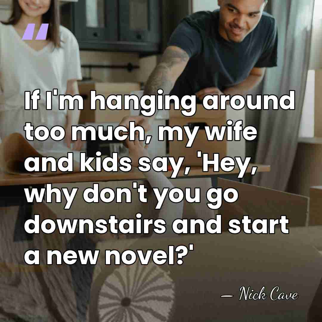If I'm hanging around too much, my wife and kids say, 'Hey,&hellip; - Nick Cave