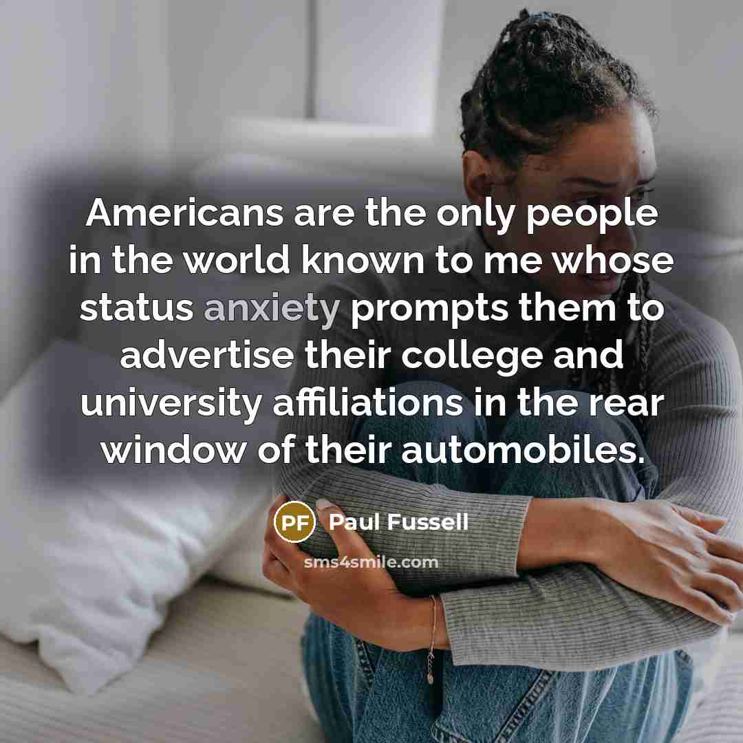 “Americans are the only people in the world known to me whose status anxiety prompts them to advertise their college and university affiliations in the rear window of their automobiles.” quote by Paul Fussell