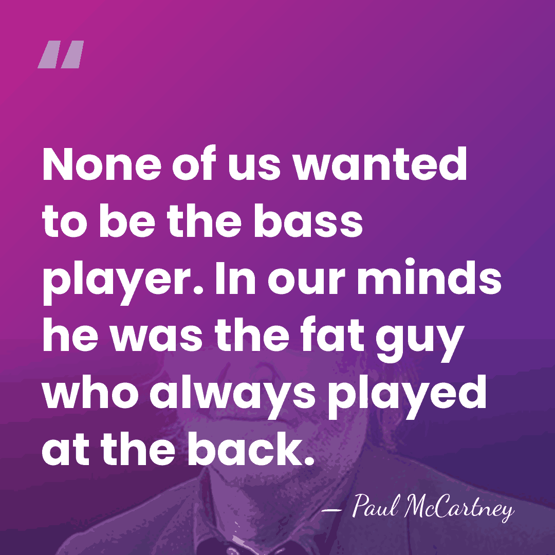 None of us wanted to be the bass player. In our minds&hellip; - Paul McCartney