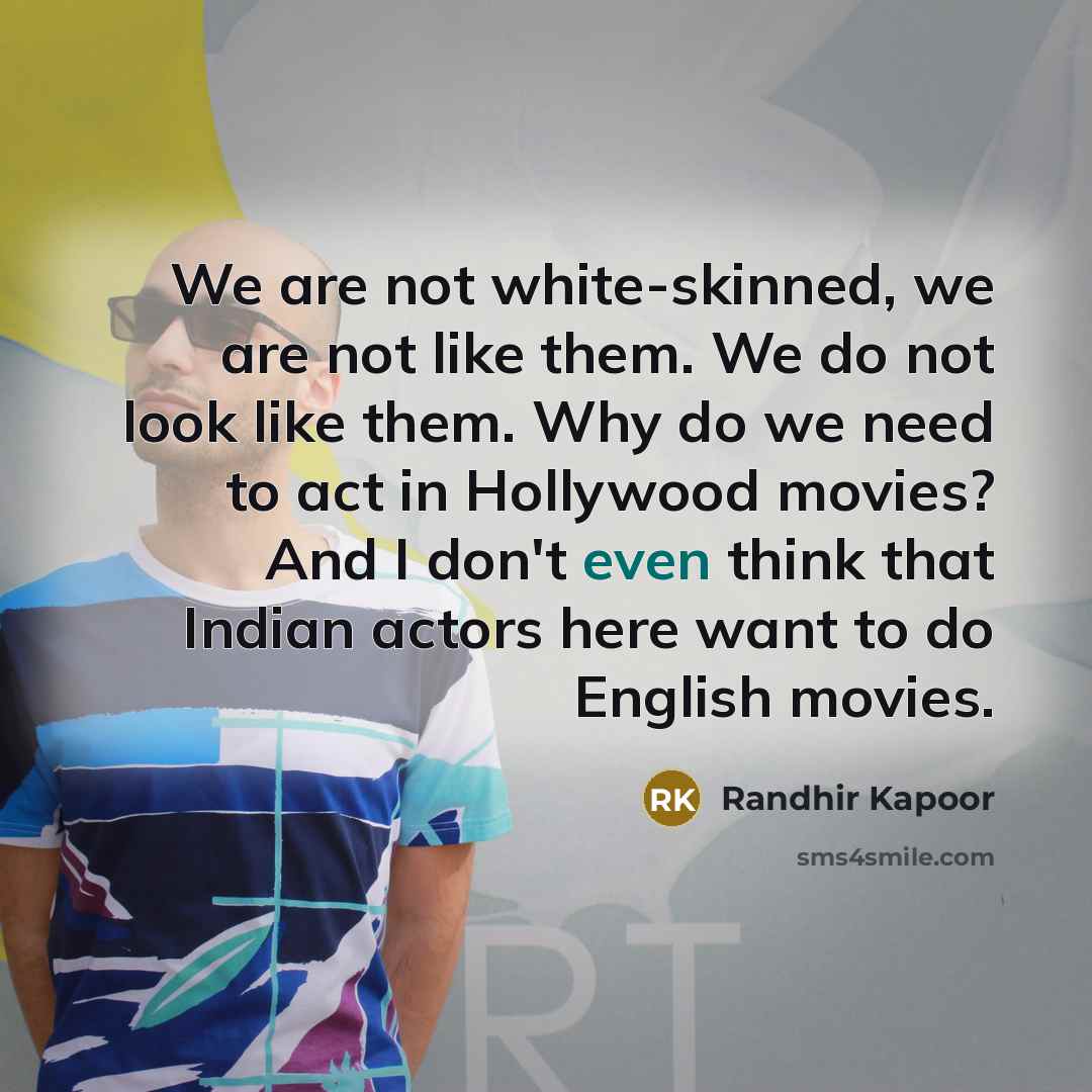“We are not white-skinned, we are not like them. We do not look like them. Why do we need to act in Hollywood movies? And I don't even think that Indian actors here want to do English movies.” quote by Randhir Kapoor