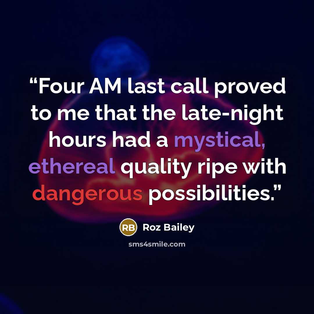 “Four AM last call proved to me that the late-night hours had a mystical, ethereal quality ripe with dangerous possibilities.” quote by Roz Bailey
