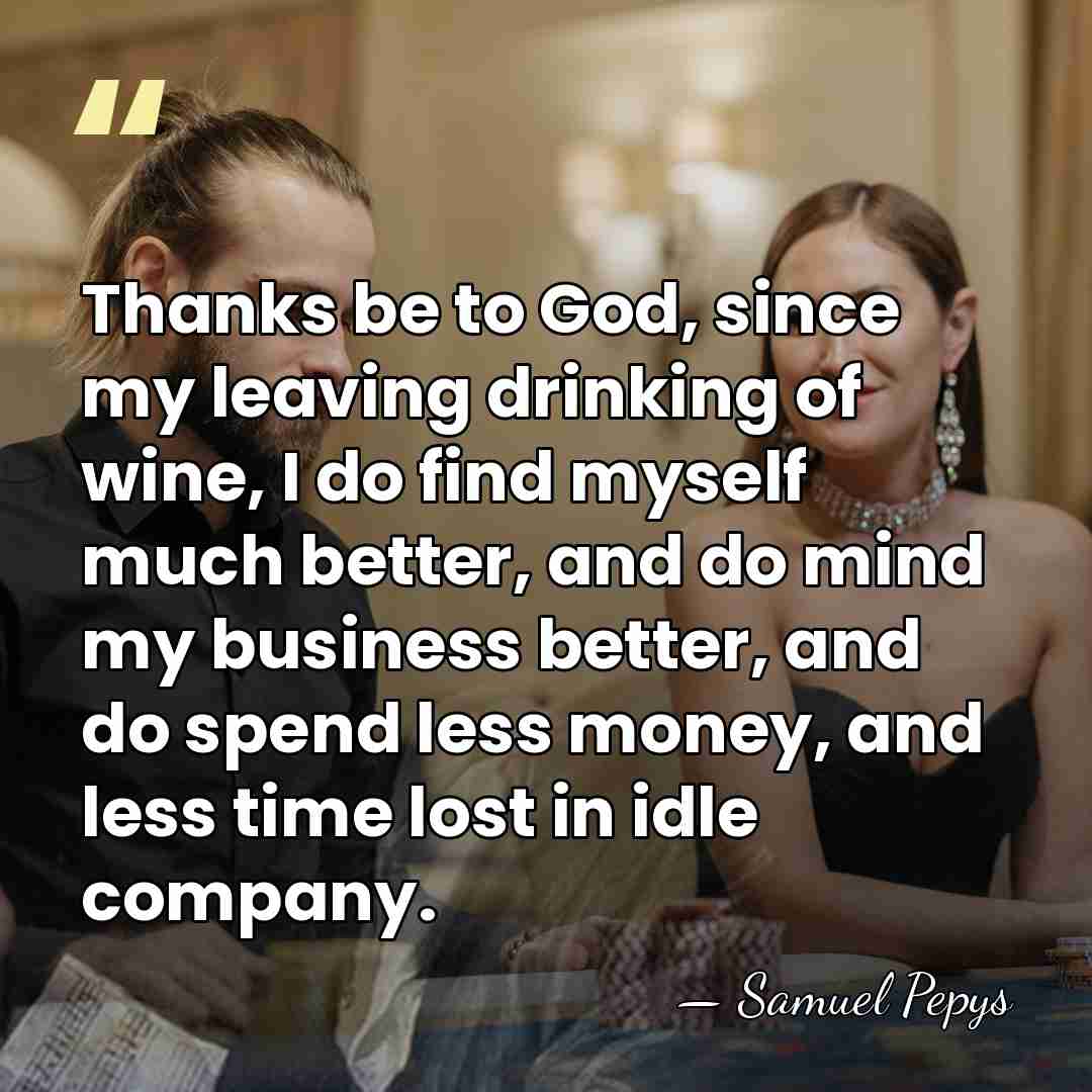 Thanks be to God, since my leaving drinking of wine, I do&hellip; - Samuel Pepys