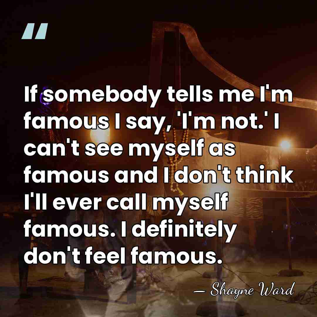 If somebody tells me I'm famous I say, 'I'm not.' I can't&hellip; - Shayne Ward