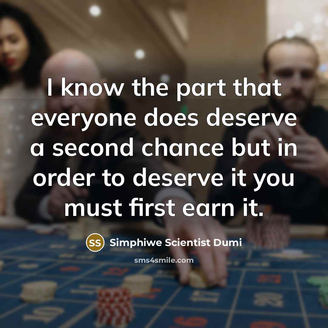 “I know the part that everyone does deserve a second chance but in order to deserve it you must first earn it.” quote by Simphiwe Scientist Dumi
