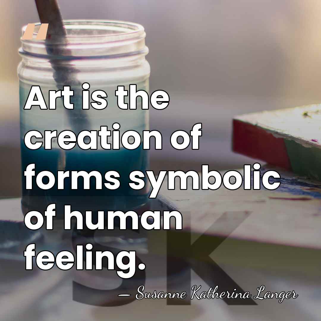 Art is the creation of forms symbolic of human feeling. - Susanne Katherina Langer
