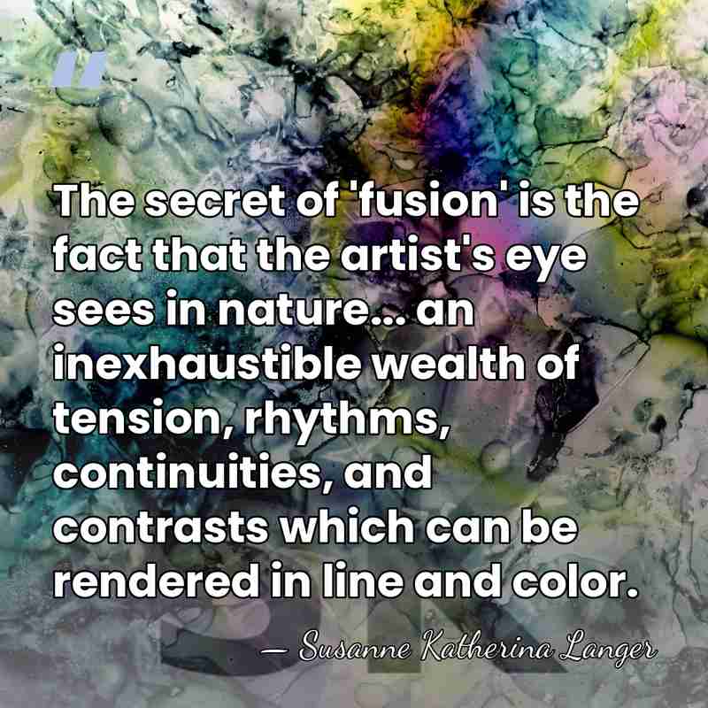 The secret of 'fusion' is the fact that the artist's eye sees&hellip; - Susanne Katherina Langer