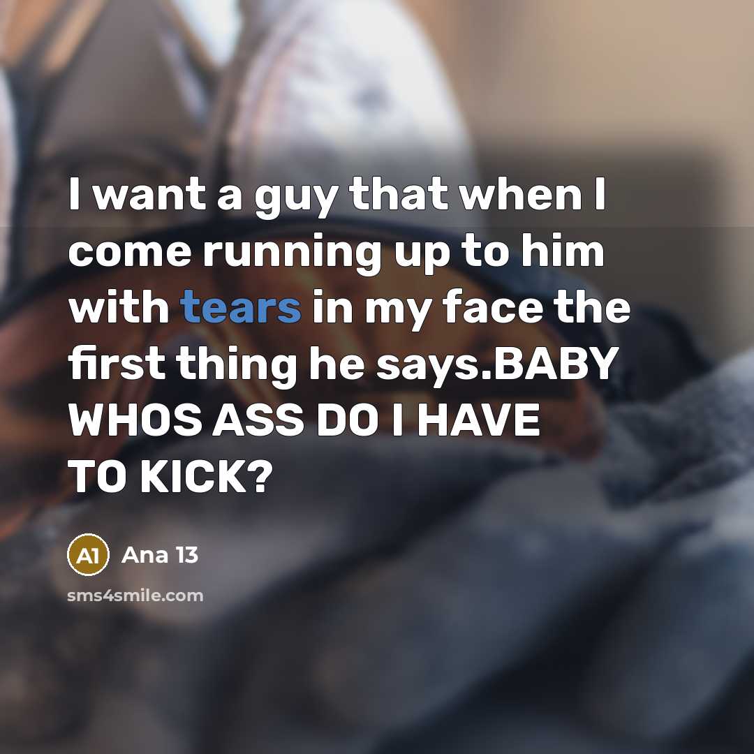 “I want a guy that when I come running up to him with tears in my face the first thing he says.BABY WHOS ASS DO I HAVE TO KICK?” quote by Ana 13