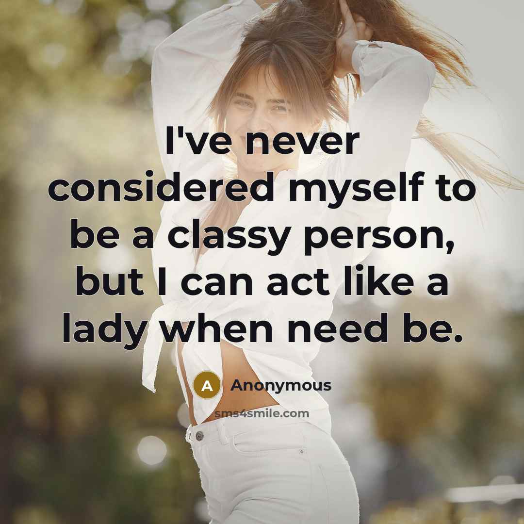 “I've never considered myself to be a classy person, but I can act like a lady when need be.” quote by Anonymous