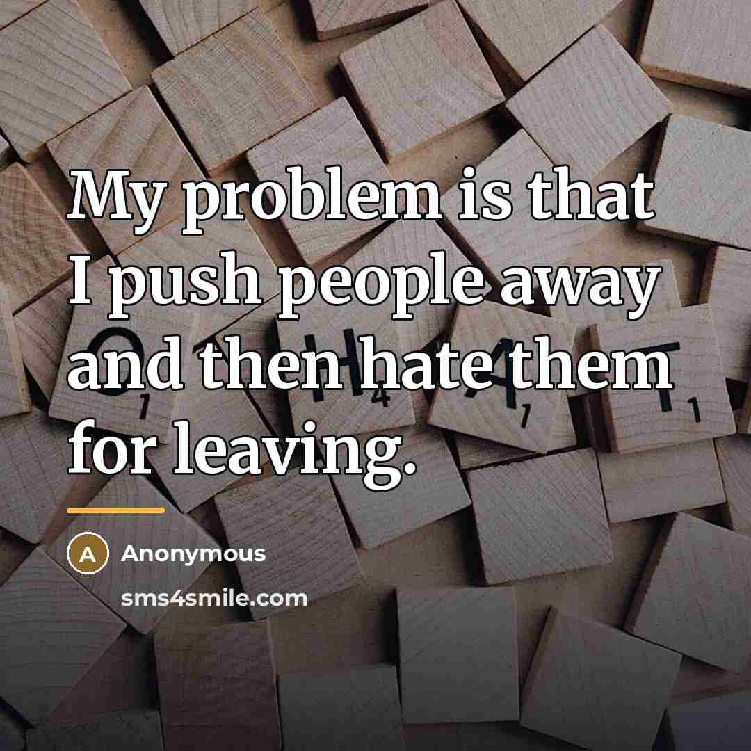 “My problem is that I push people away and then…” quote by Anonymous