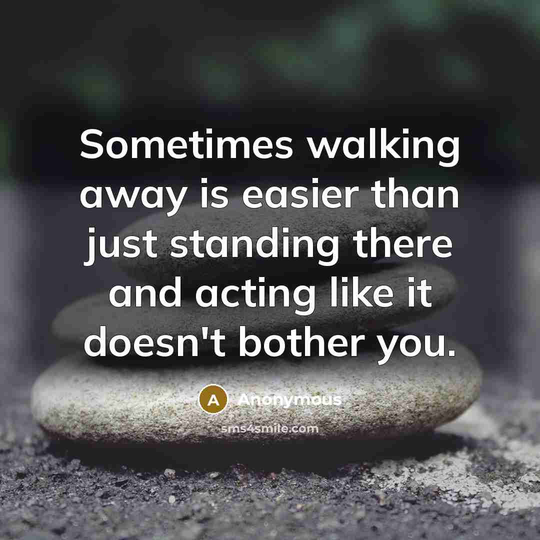 “Sometimes walking away is easier than just standing there and acting like it doesn't bother you.” quote by Anonymous