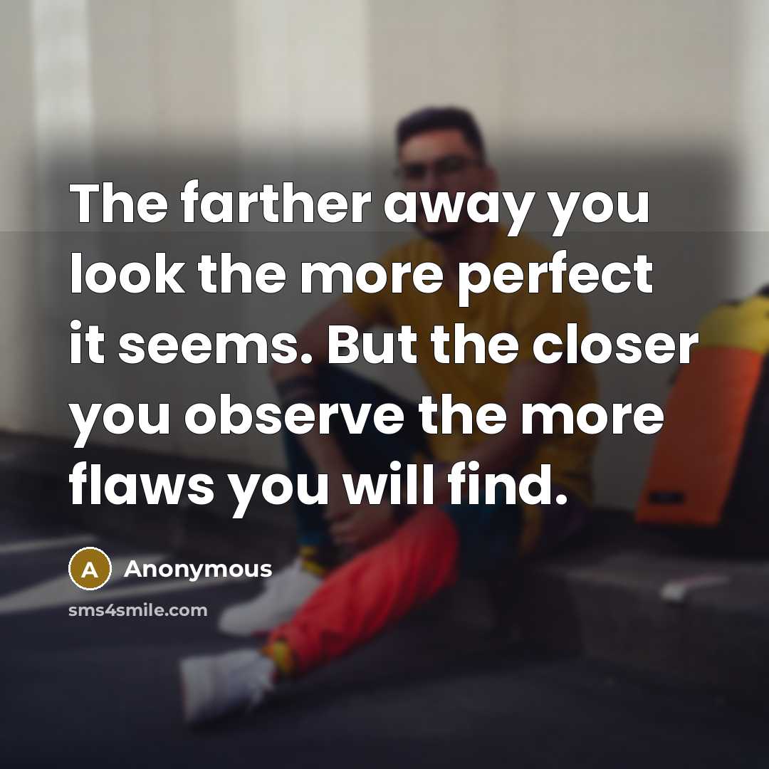 “The farther away you look the more perfect it seems. But the closer you observe the more flaws you will find.” quote by Anonymous