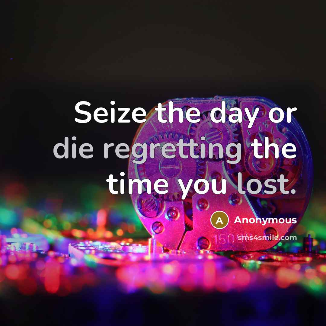 “Seize the day or die regretting the time you lost.” quote by Anonymous