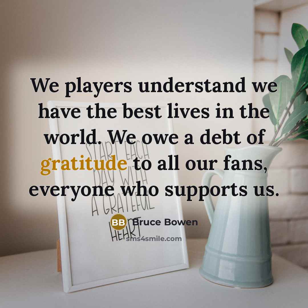 “We players understand we have the best lives in the world. We owe a debt of gratitude to all our fans, everyone who supports us.” quote by Bruce Bowen