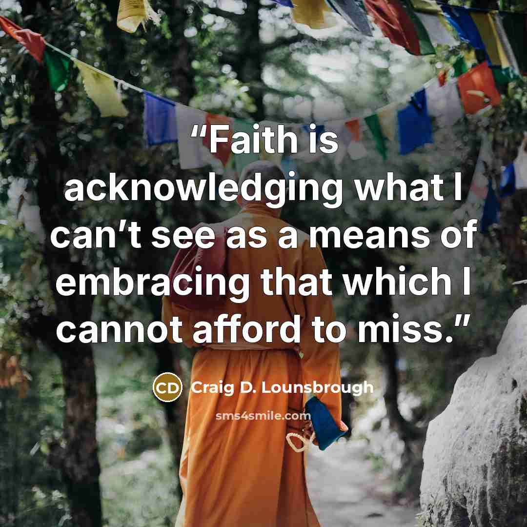 “Faith is acknowledging what I can’t see as a means of embracing that which I cannot afford to miss.” quote by Craig D. Lounsbrough