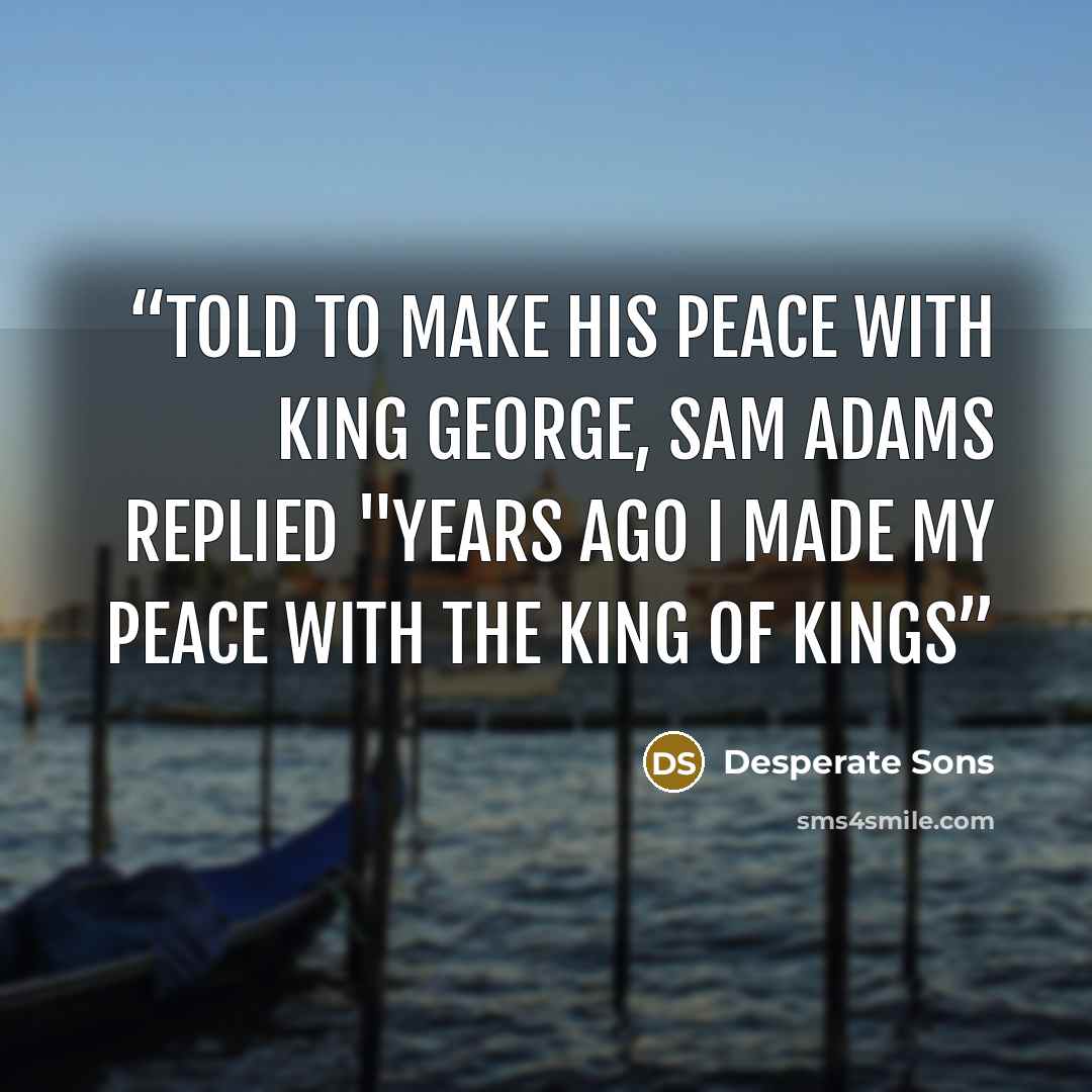“Told to make his peace with King George, Sam Adams replied "Years ago I made my Peace with the King of Kings” quote by Desperate Sons