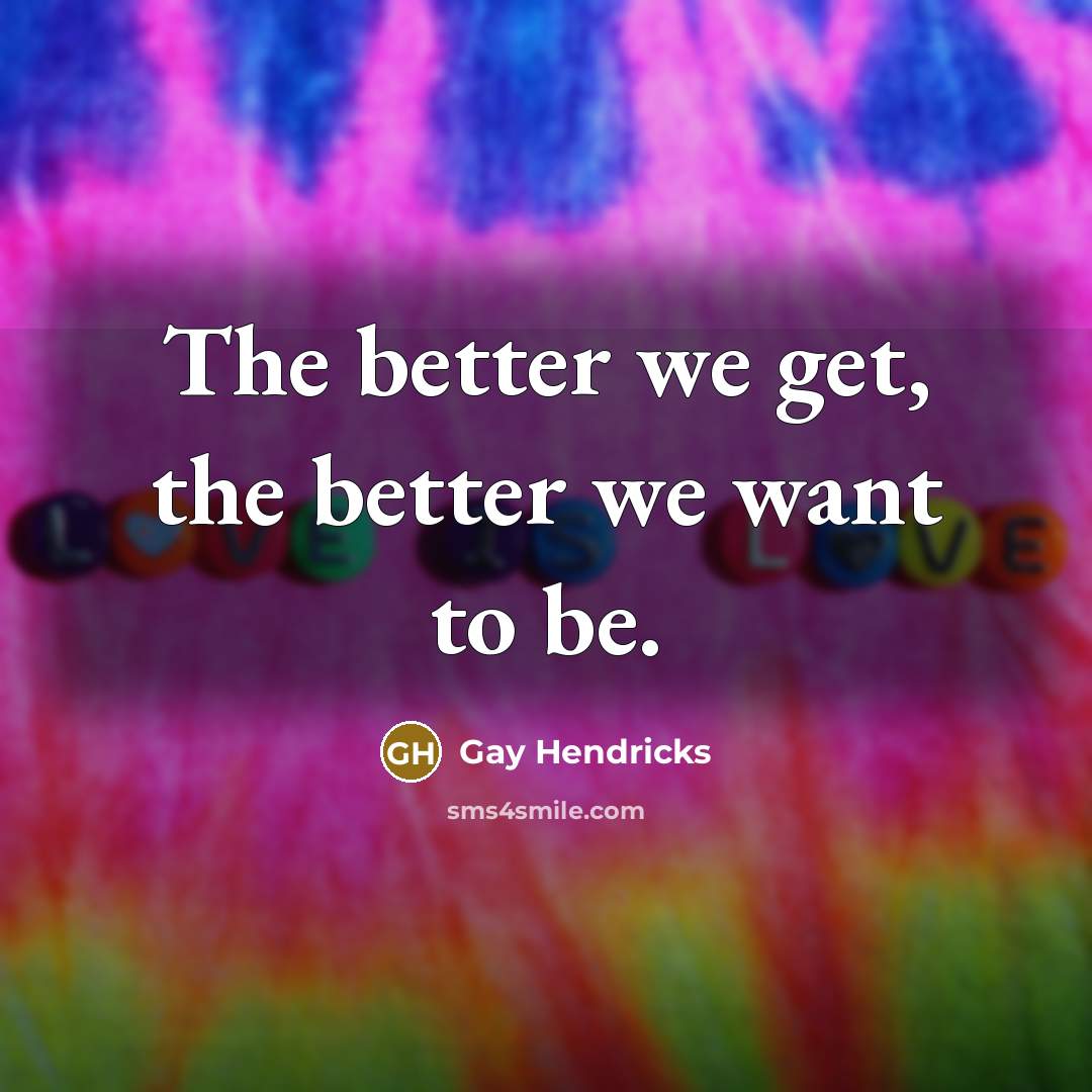 “The better we get, the better we want to be.…” quote by Gay Hendricks