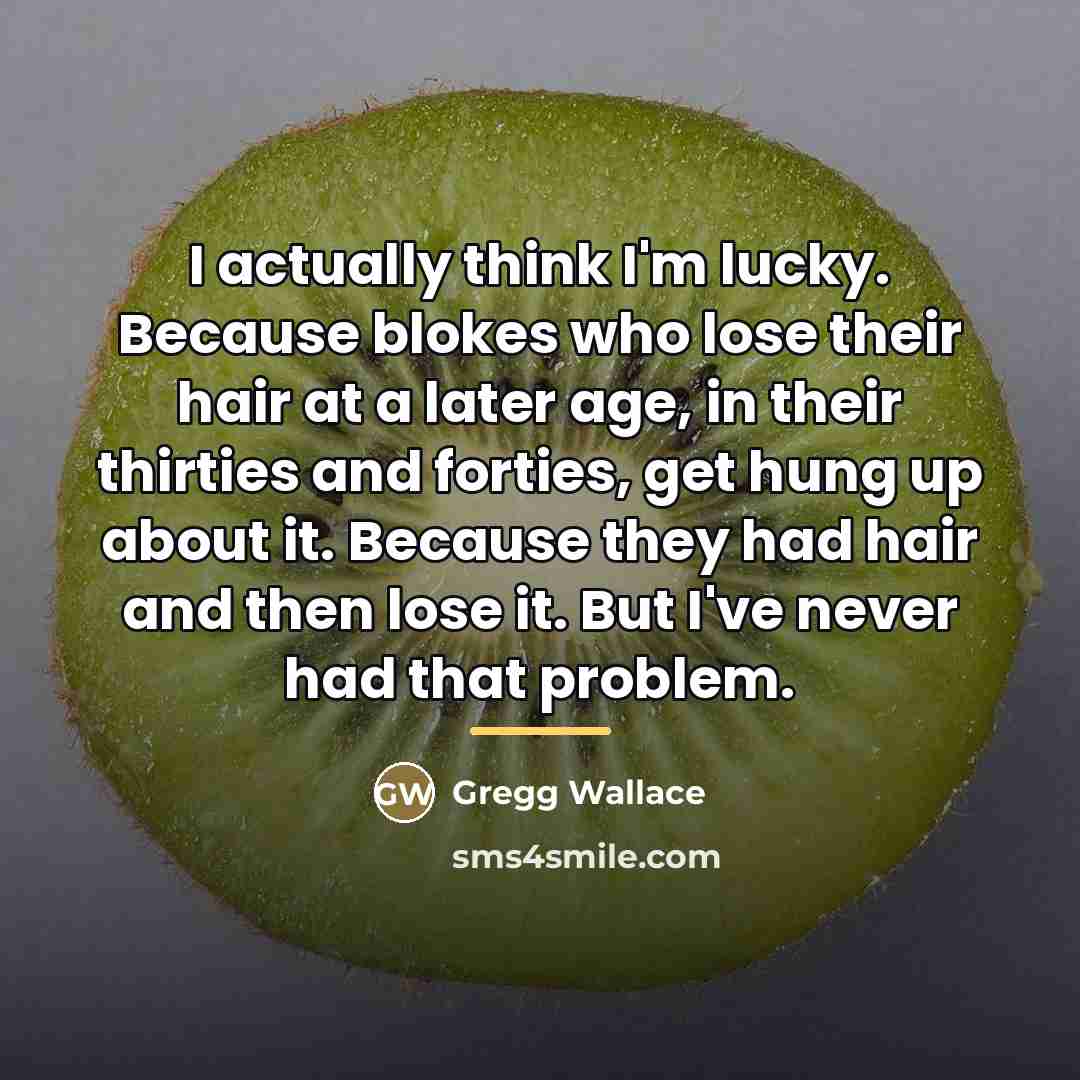 “I actually think I'm lucky. Because blokes who lose their…” quote by Gregg Wallace