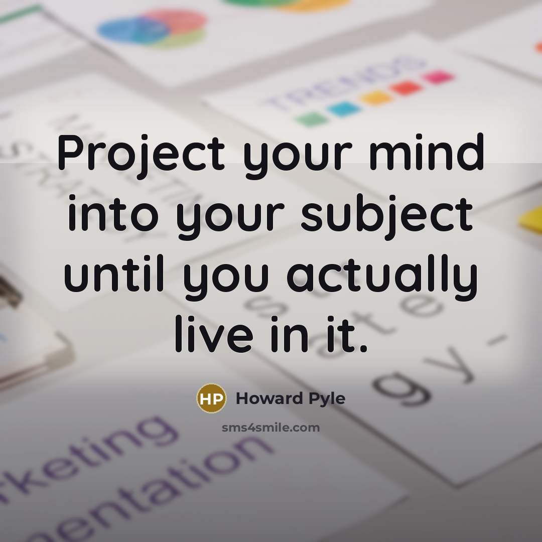 “Project your mind into your subject until you actually live…” quote by Howard Pyle
