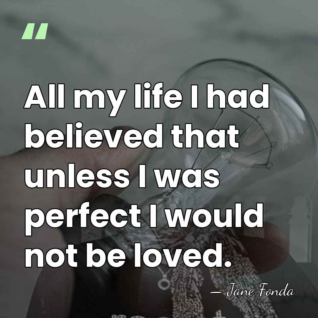 All my life I had believed that unless I was perfect I&hellip; - Jane Fonda