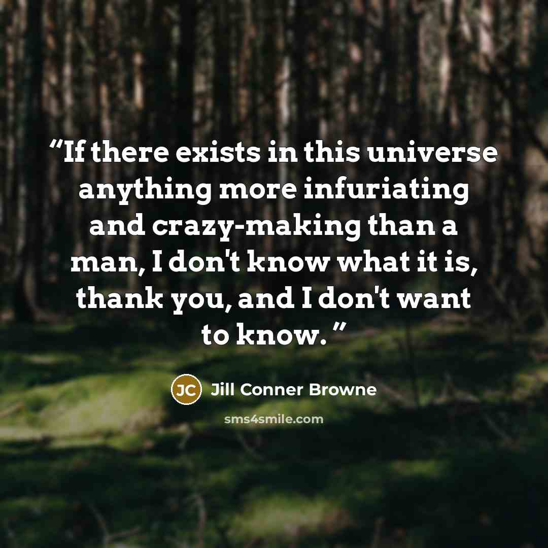 “If there exists in this universe anything more infuriating and crazy-making than a man, I don't know what it is, thank you, and I don't want to know.” quote by Jill Conner Browne