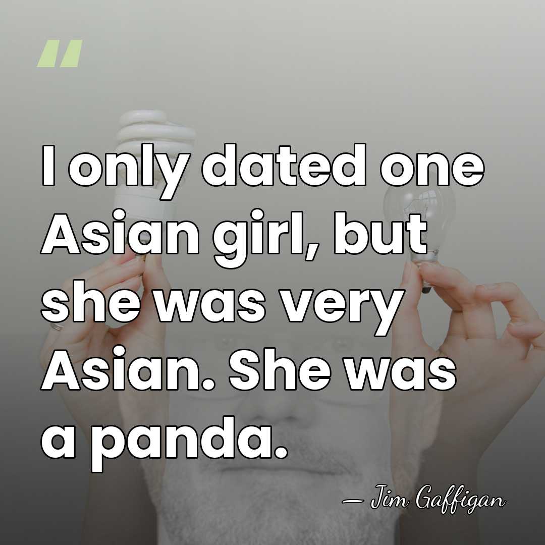 I only dated one Asian girl, but she was very Asian. She&hellip; - Jim Gaffigan