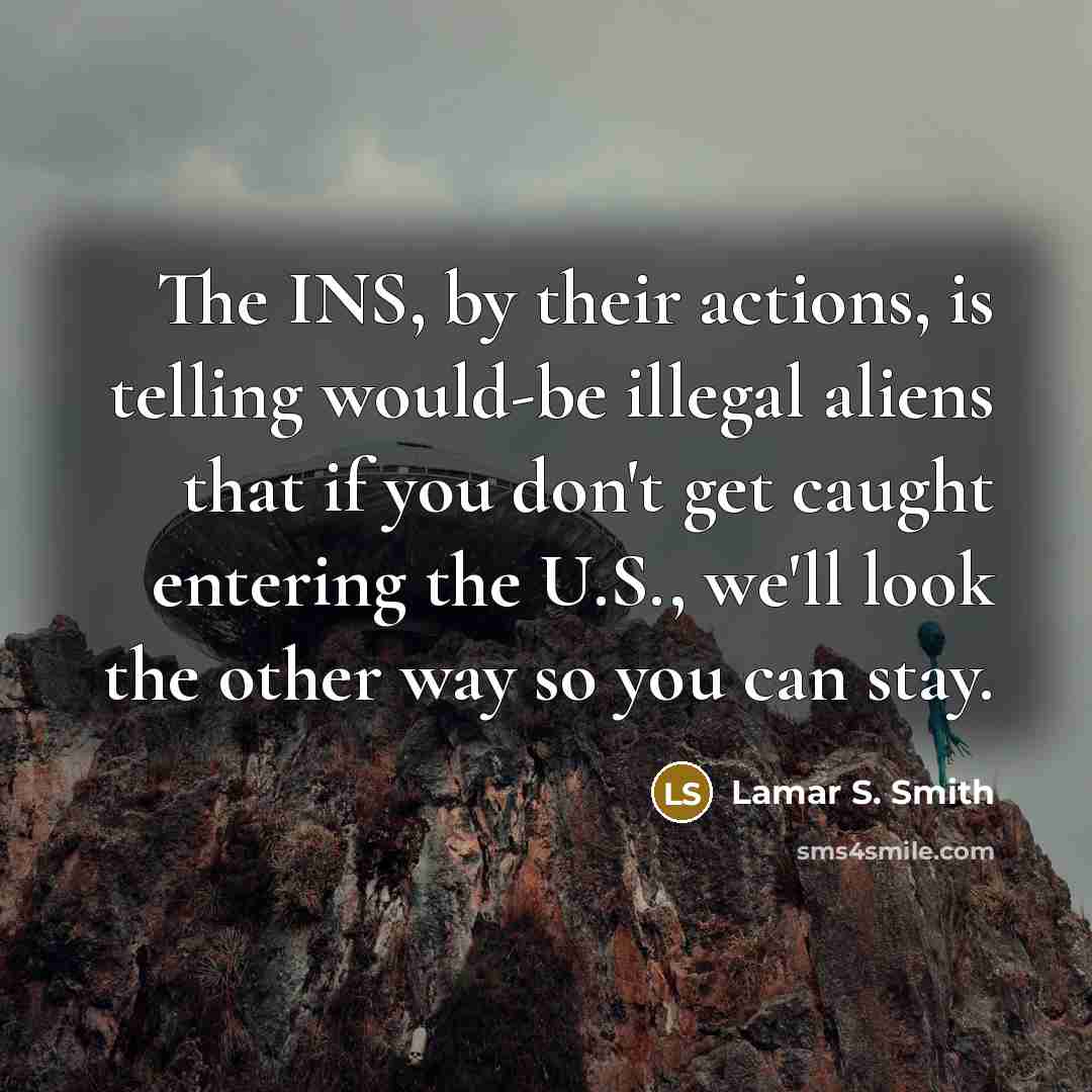 “The INS, by their actions, is telling would-be illegal aliens…” quote by Lamar S. Smith