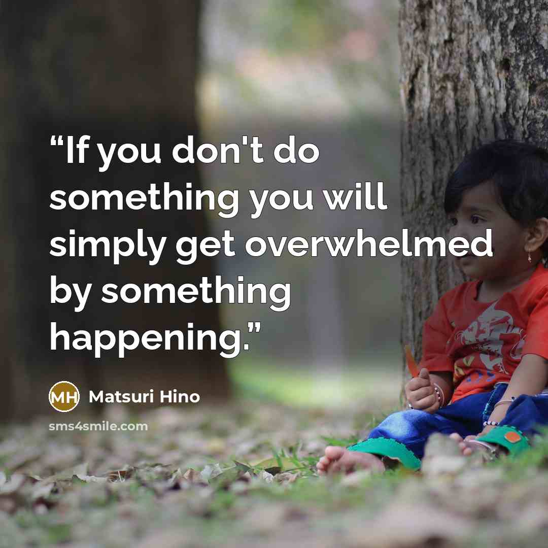 “If you don't do something you will simply get overwhelmed by something happening.” quote by Matsuri Hino