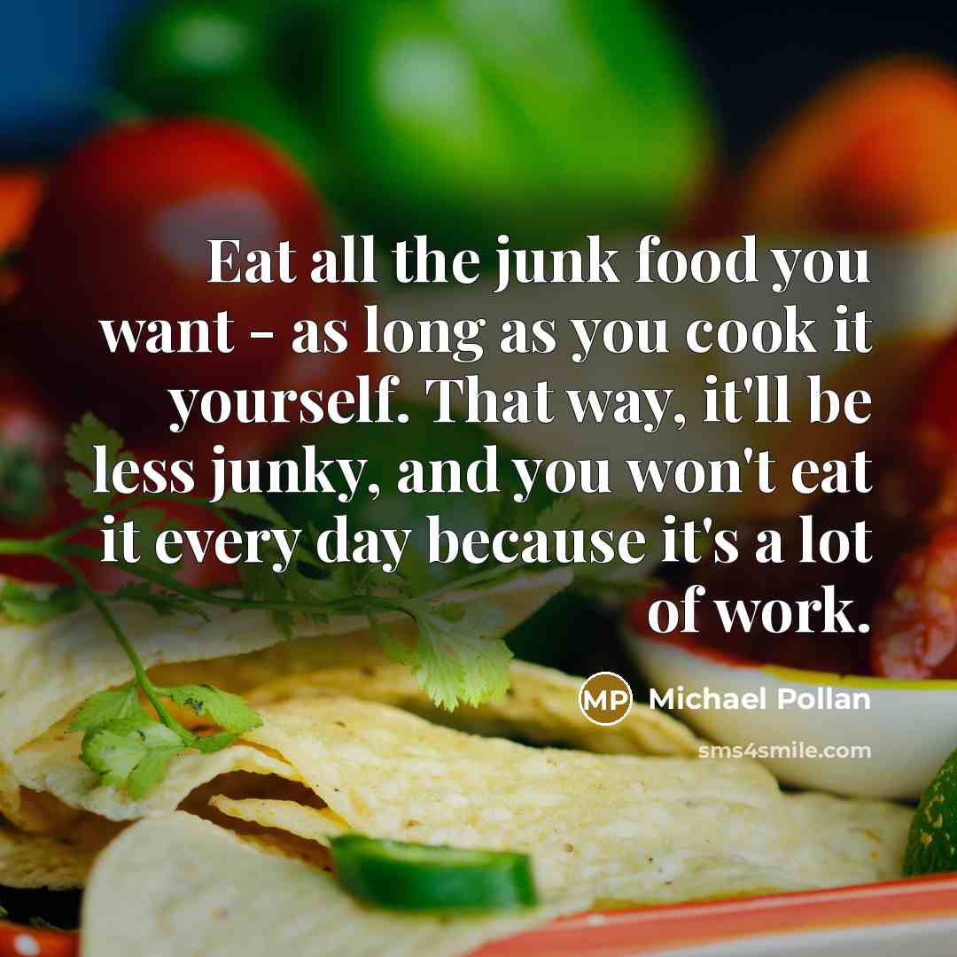 “Eat all the junk food you want - as long as you cook it yourself. That way, it'll be less junky, and you won't eat it every day because it's a lot of work.” quote by Michael Pollan