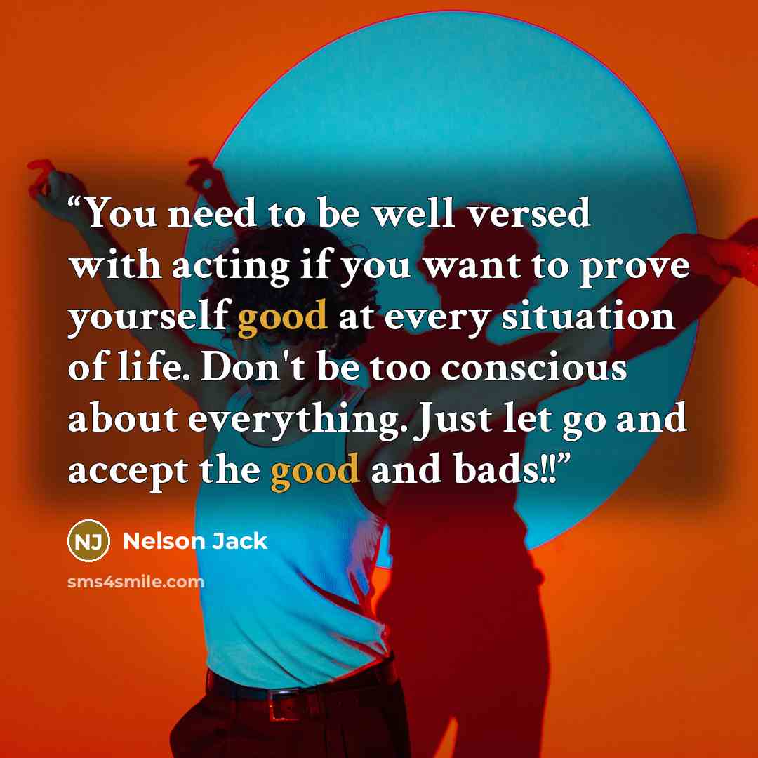 “You need to be well versed with acting if you want to prove yourself good at every situation of life. Don't be too conscious about everything. Just let go and accept the good and bads!!” quote by Nelson Jack
