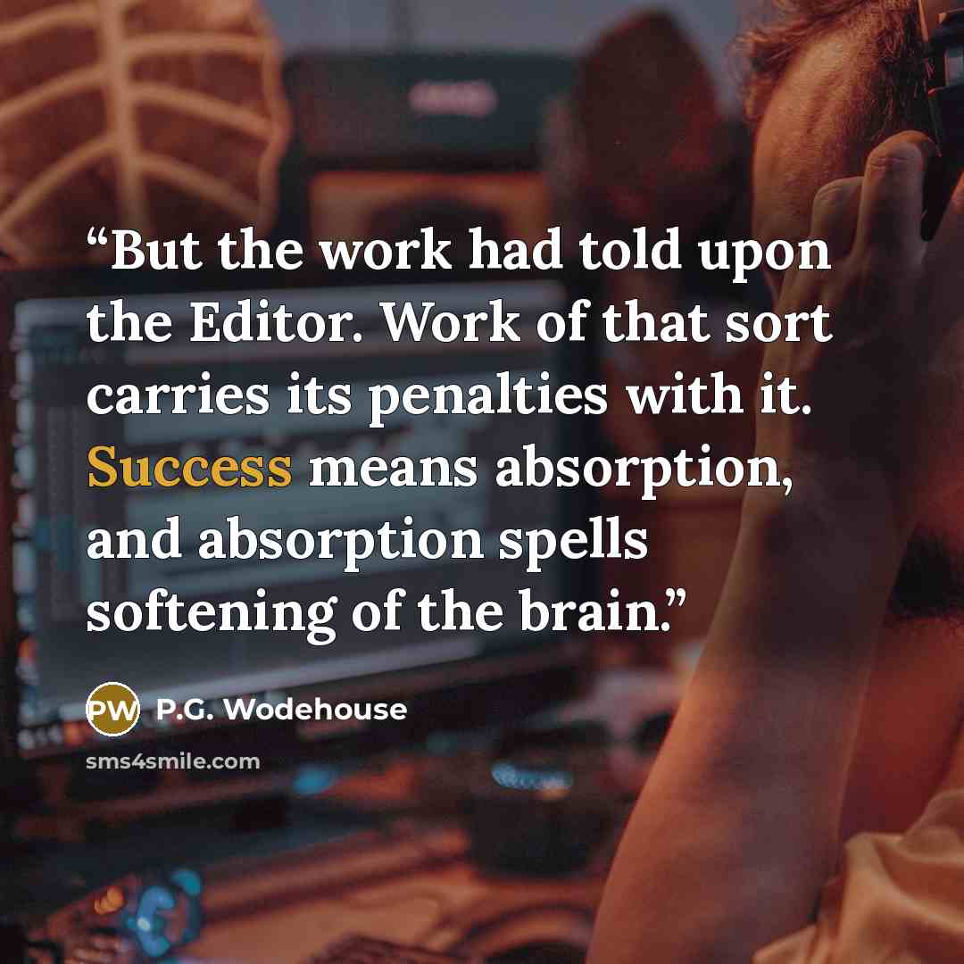 “But the work had told upon the Editor. Work of that sort carries its penalties with it. Success means absorption, and absorption spells softening of the brain.” quote by P.G. Wodehouse