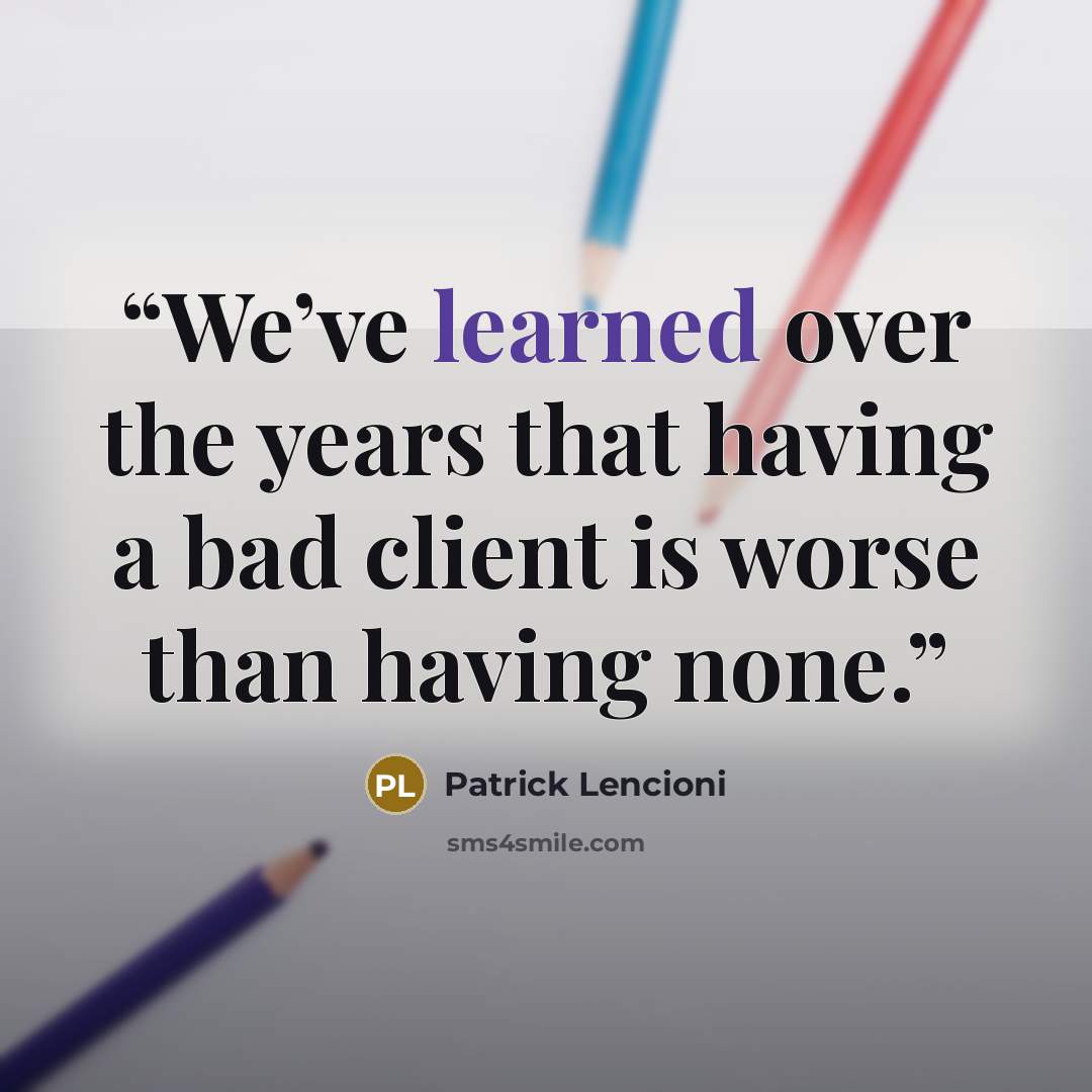 “We’ve learned over the years that having a bad client is worse than having none.” quote by Patrick Lencioni