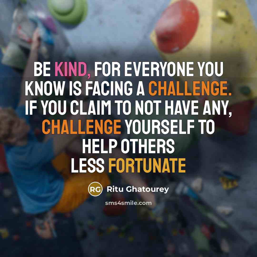 “Be kind, for everyone you know is facing a challenge. If you claim to not have any, challenge yourself to help others less fortunate” quote by Ritu Ghatourey