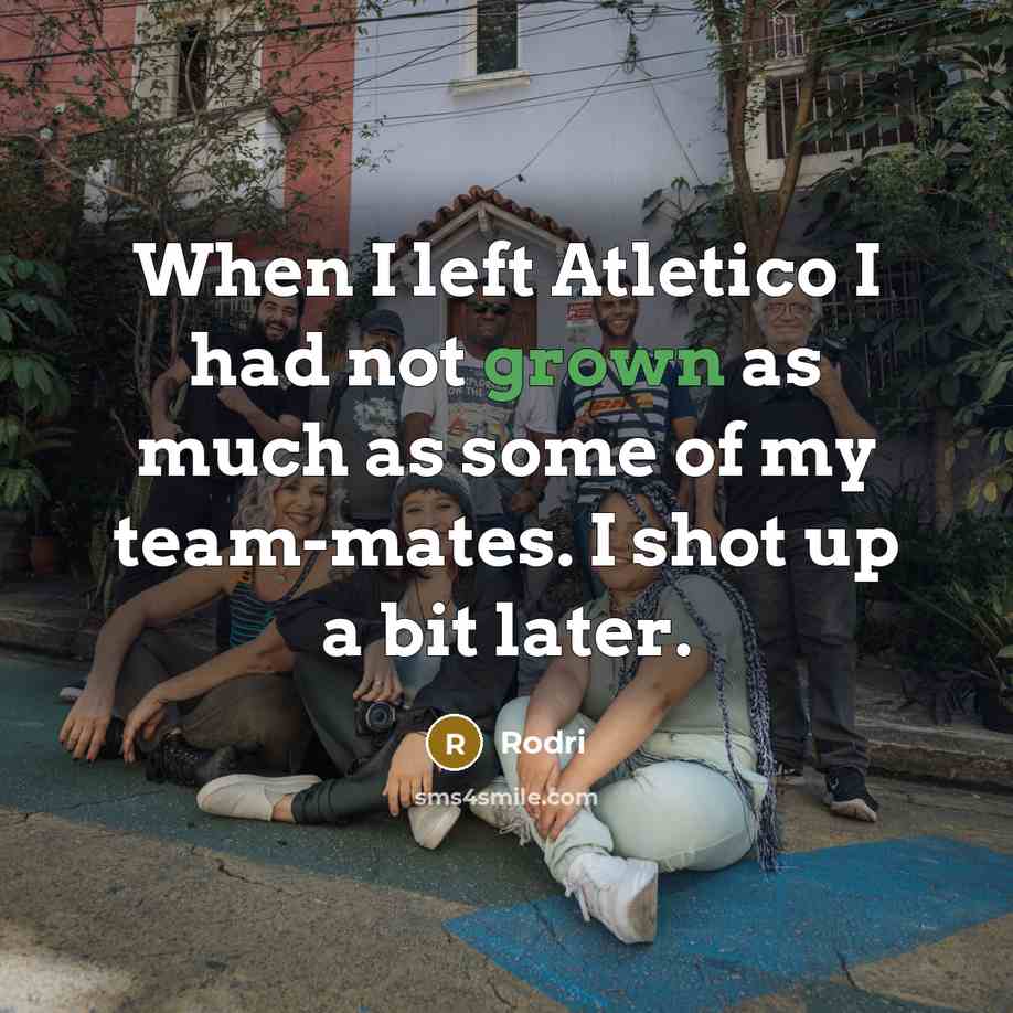 “When I left Atletico I had not grown as much as some of my team-mates. I shot up a bit later.” quote by Rodri