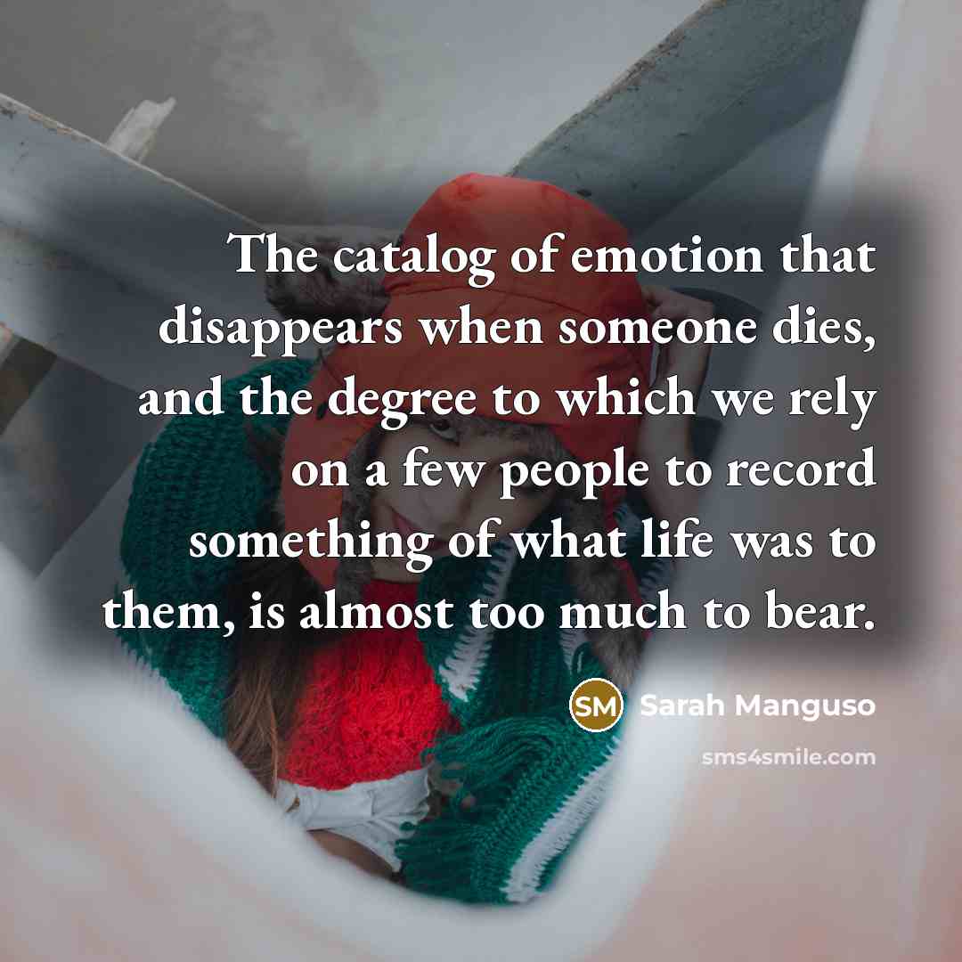 “The catalog of emotion that disappears when someone dies, and…” quote by Sarah Manguso