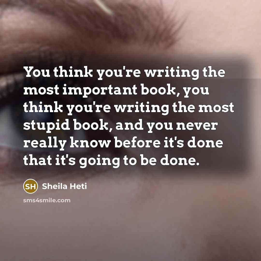 “You think you're writing the most important book, you think…” quote by Sheila Heti