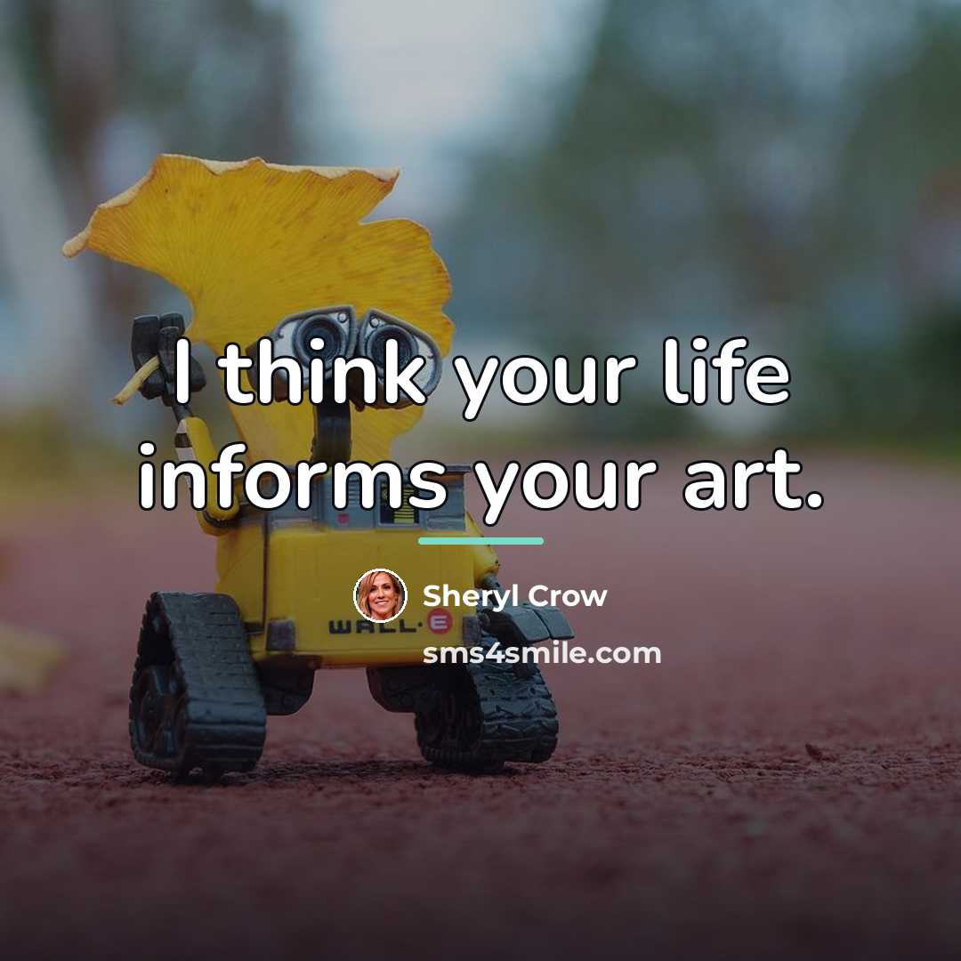 “I think your life informs your art.…” quote by Sheryl Crow