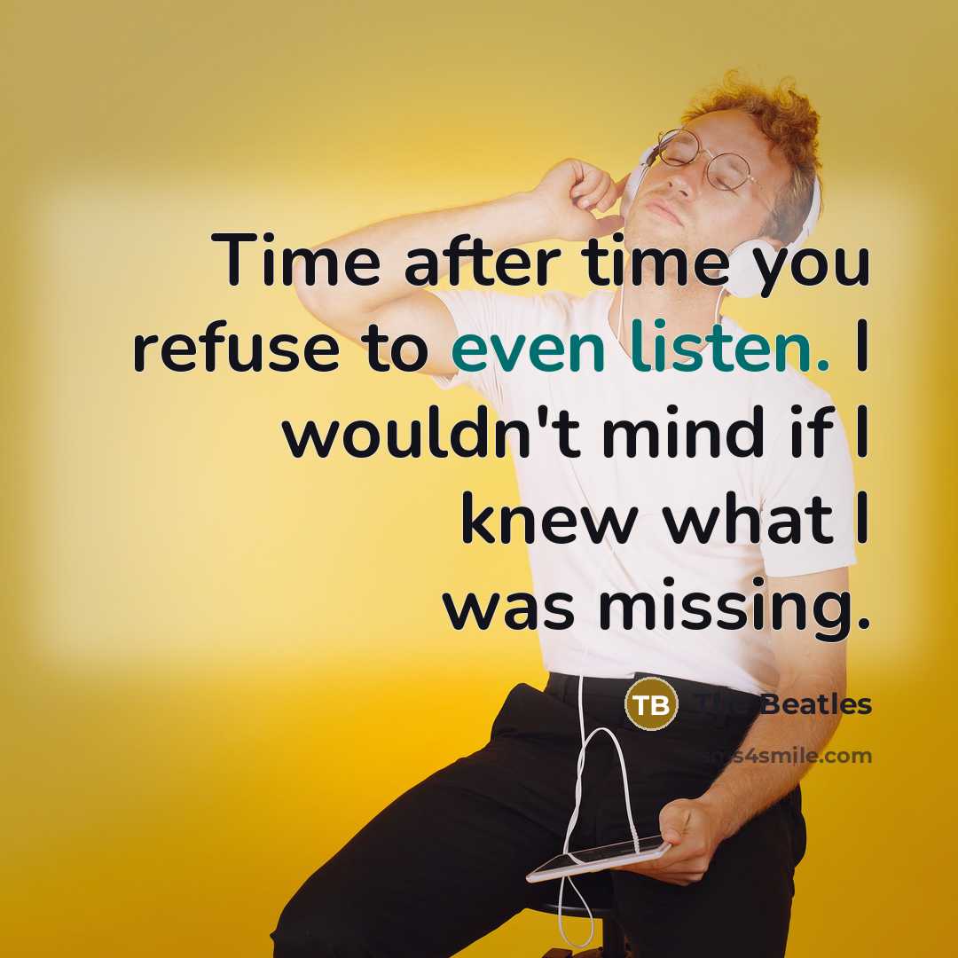 “Time after time you refuse to even listen. I wouldn't mind if I knew what I was missing.” quote by The Beatles