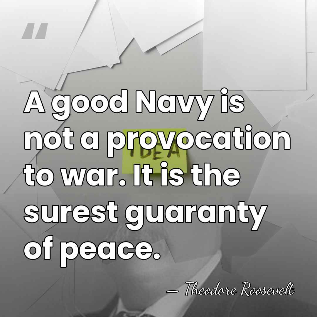 A good Navy is not a provocation to war. It is the&hellip; - Theodore Roosevelt