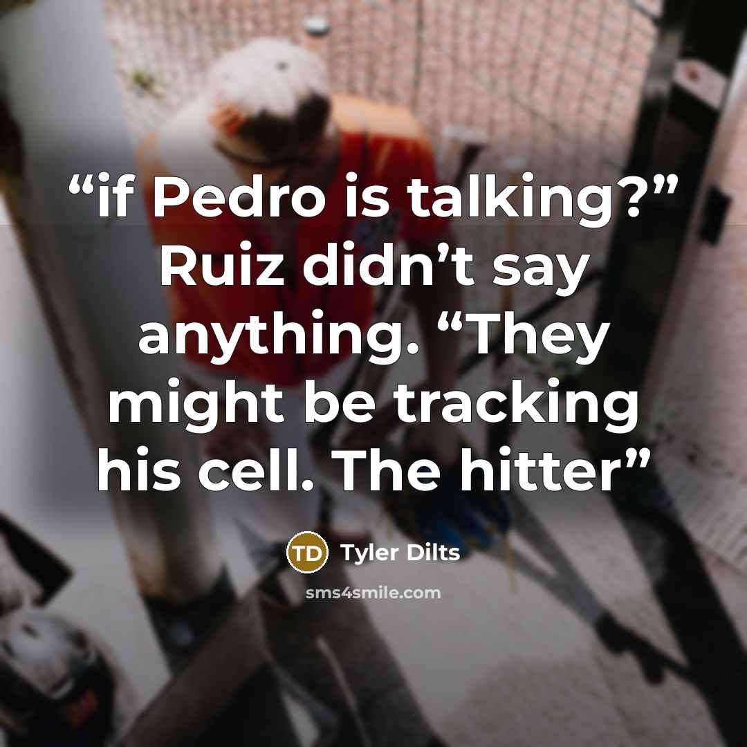 “if Pedro is talking?” Ruiz didn’t say anything. “They might be tracking his cell. The hitter” quote by Tyler Dilts