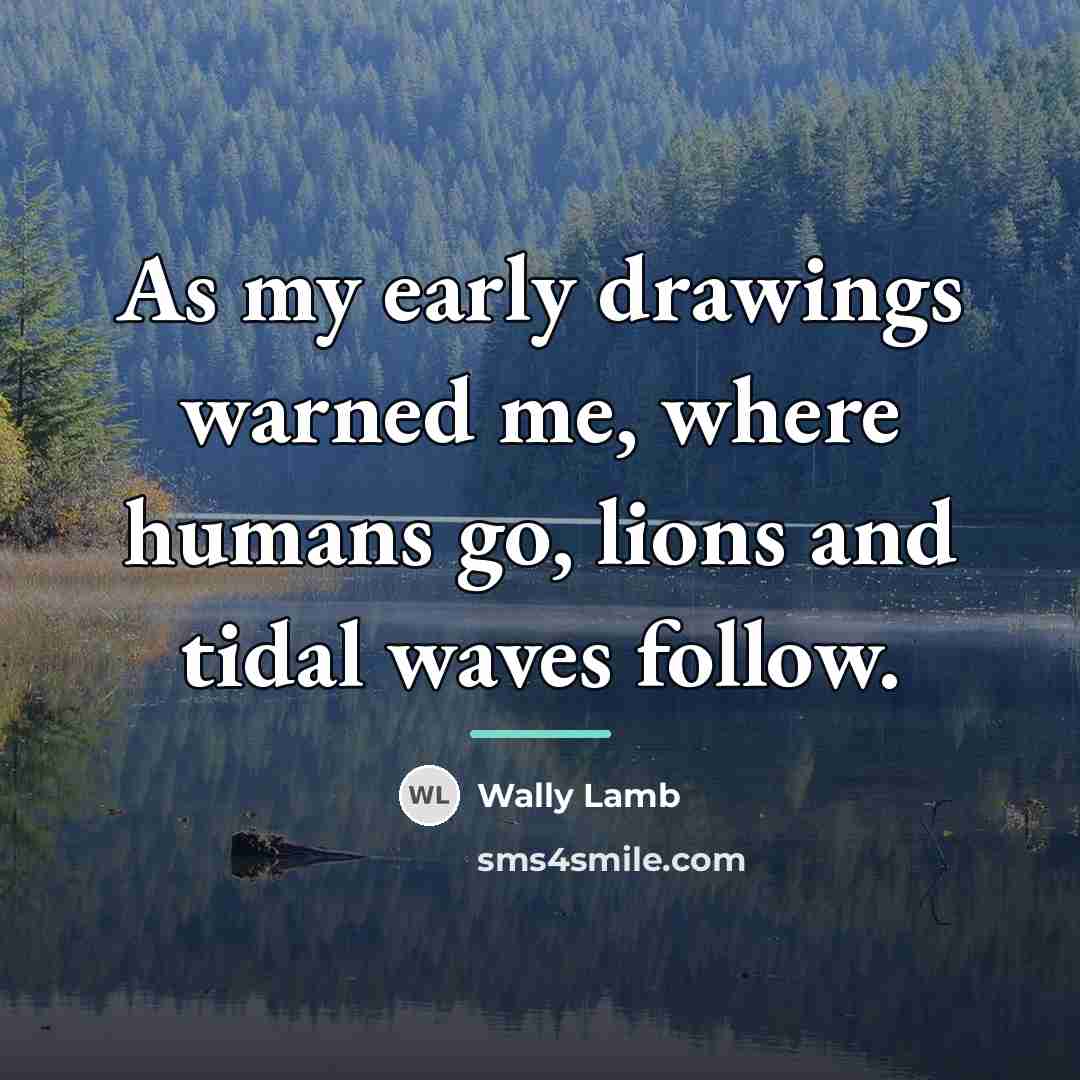 “As my early drawings warned me, where humans go, lions…” quote by Wally Lamb